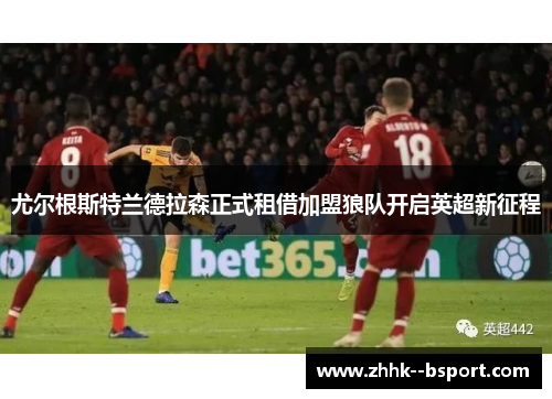 尤尔根斯特兰德拉森正式租借加盟狼队开启英超新征程