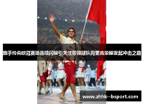 旗手怜央欧冠赛场连续闪耀引关注带领球队向更高荣耀发起冲击之路