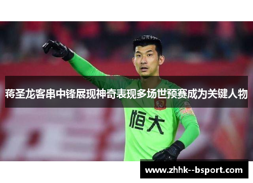 蒋圣龙客串中锋展现神奇表现多场世预赛成为关键人物