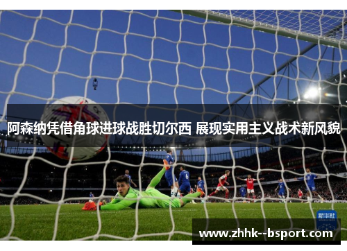 阿森纳凭借角球进球战胜切尔西 展现实用主义战术新风貌