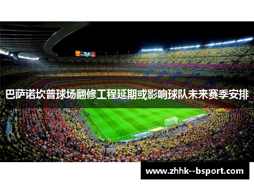 巴萨诺坎普球场翻修工程延期或影响球队未来赛季安排