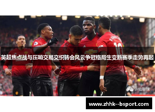 英超焦点战与压哨交易交织转会风云争冠格局生变新赛季走势再起